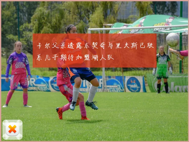 卡尔父亲透露东契奇与里夫斯已联系儿子期待加盟湖人队