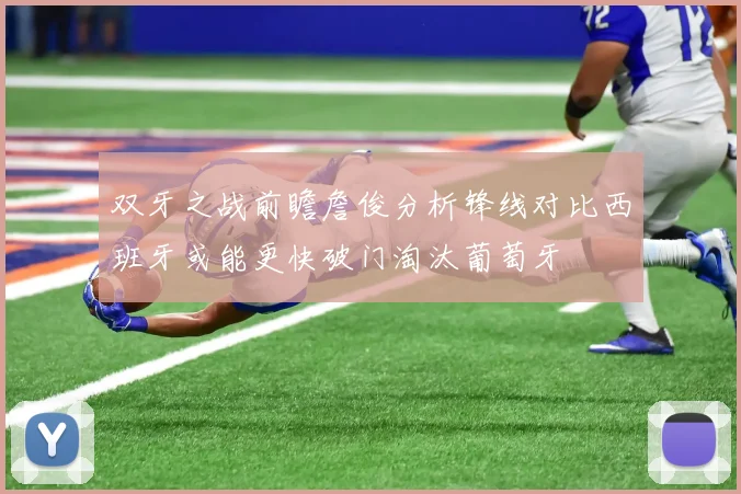 双牙之战前瞻詹俊分析锋线对比西班牙或能更快破门淘汰葡萄牙