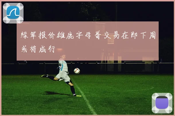 绿军报价雄鹿字母哥交易在即下周或将成行