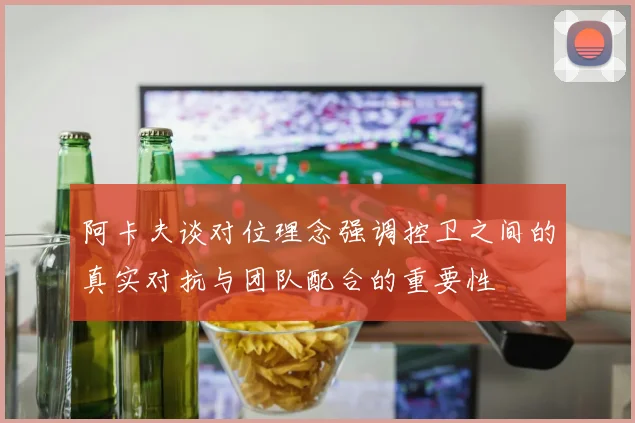 阿卡夫谈对位理念强调控卫之间的真实对抗与团队配合的重要性