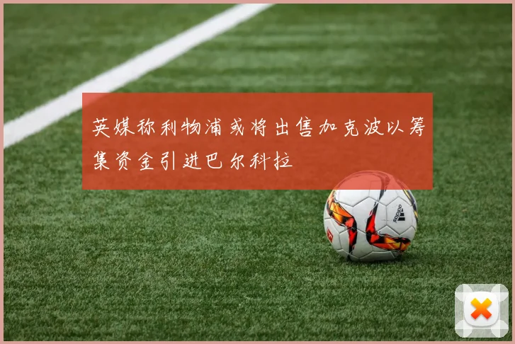 英媒称利物浦或将出售加克波以筹集资金引进巴尔科拉