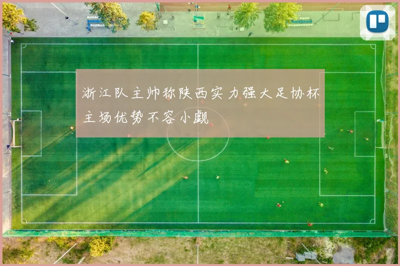 浙江队主帅称陕西实力强大足协杯主场优势不容小觑